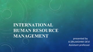 INTERNATIONAL
HUMAN RESOURCE
MANAGEMENT presented by
A.SRILAKSHMI DEVI
Assistant professor
 