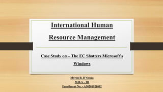 International Human
Resource Management
Case Study on – The EC Shatters Microsoft’s
Windows
Myron R. D’Souza
M.B.A – III
Enrollment No. - A30201921002
 