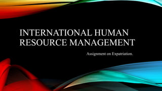 INTERNATIONAL HUMAN
RESOURCE MANAGEMENT
Assignment on Expatriation.
 