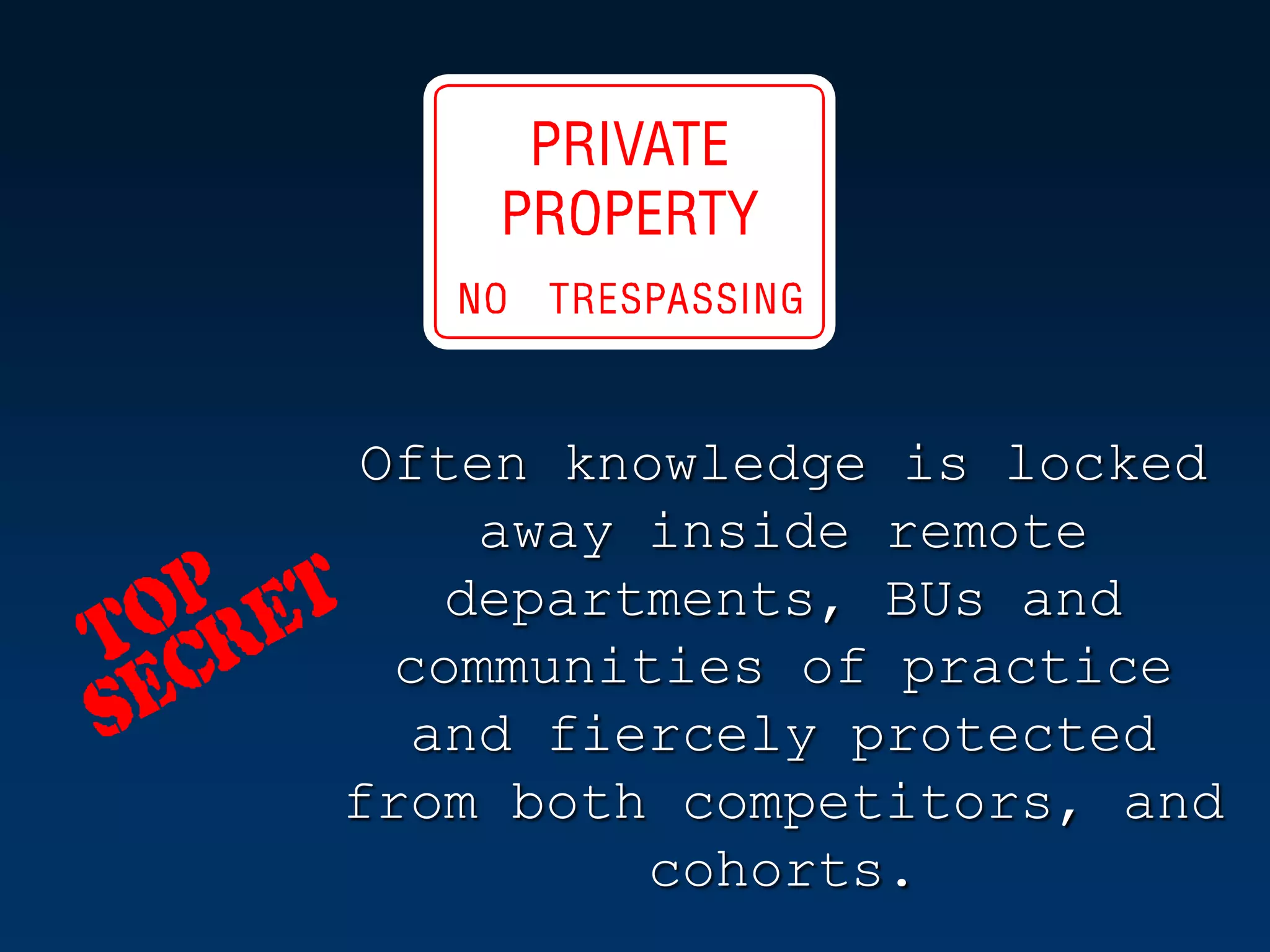 Often knowledge is locked
     away inside remote
    departments, BUs and
  communities of practice
   and fiercely protected
from both competitors, and
          cohorts.
 