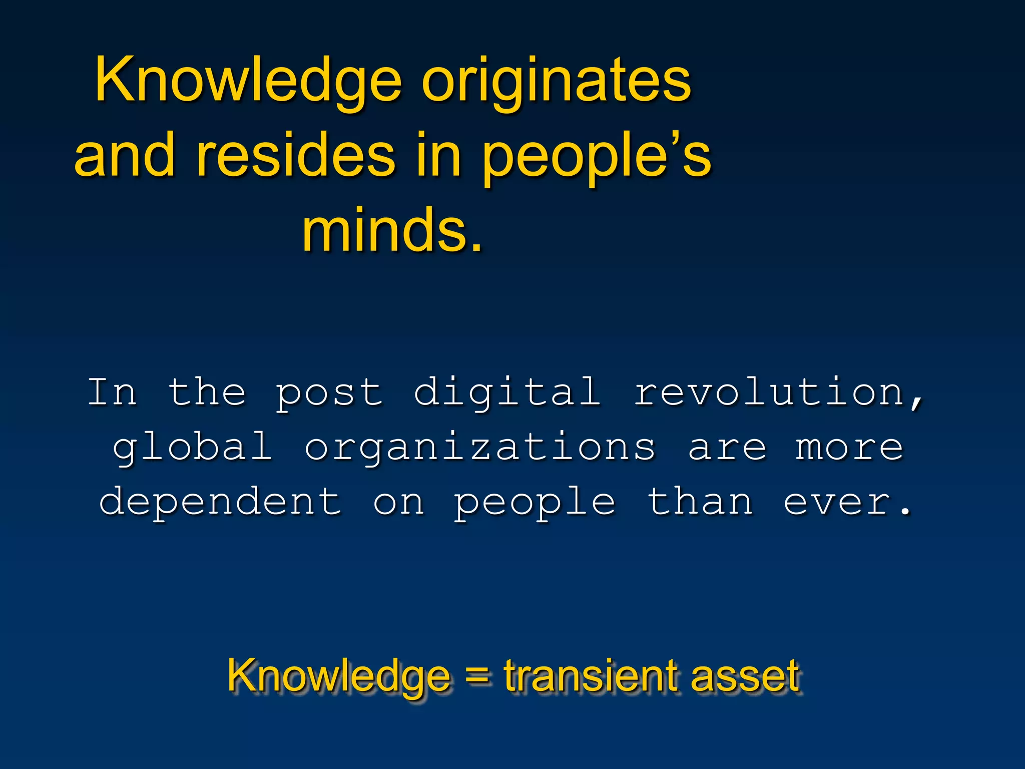 Knowledge originates
and resides in people’s
        minds.

In the post digital revolution,
 global organizations are more
dependent on people than ever.


     Knowledge = transient asset
 