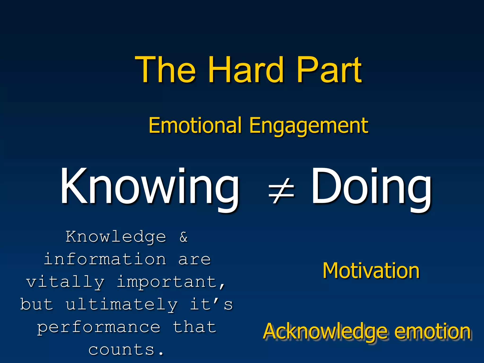 The Hard Part
           Emotional Engagement


   Knowing                Doing
    Knowledge &
  information are
vitally important,         Motivation
but ultimately it’s
 performance that     Acknowledge emotion
      counts.
 