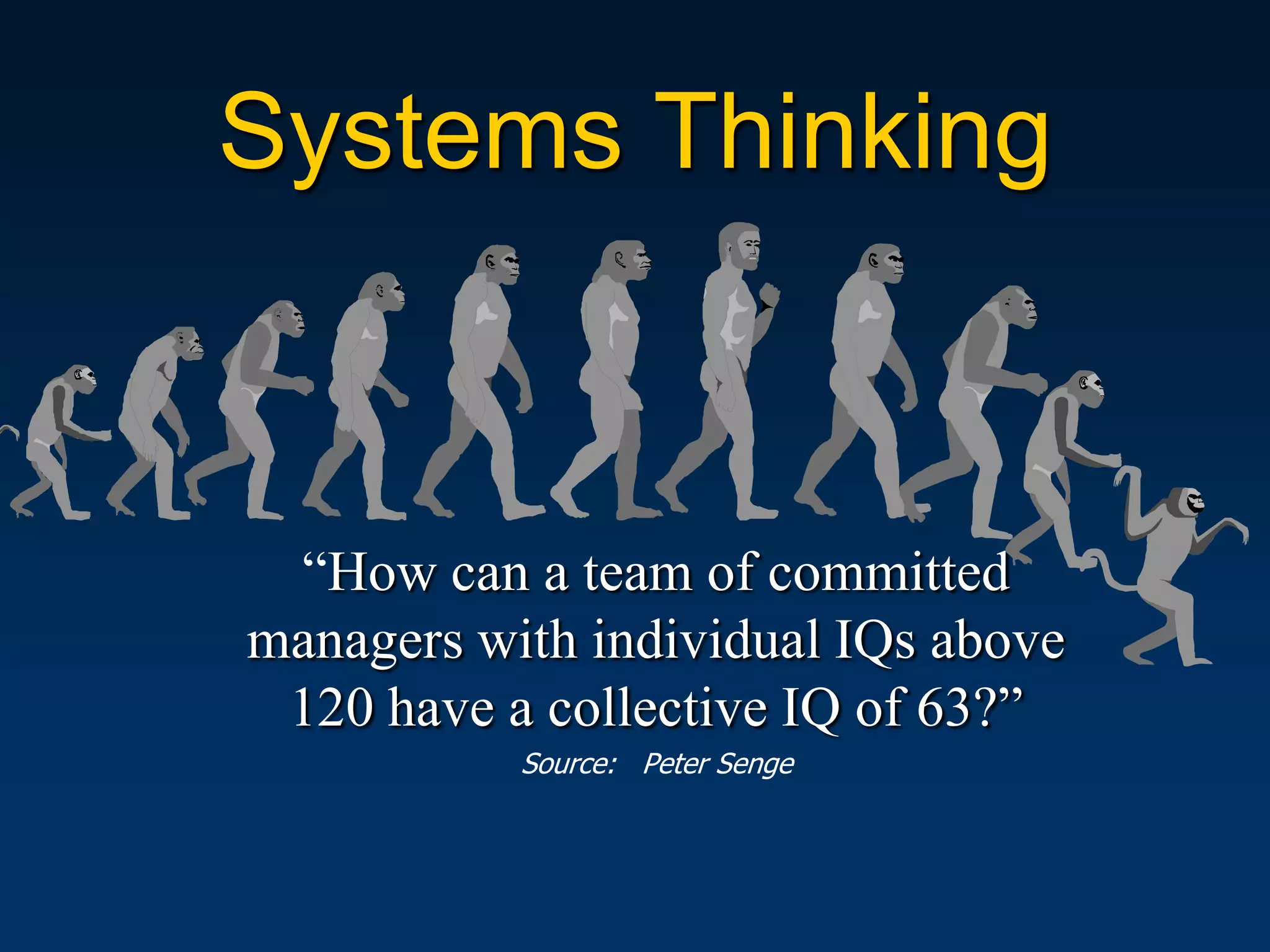 Systems Thinking


 “How can a team of committed
managers with individual IQs above
 120 have a collective IQ of 63?”
           Source: Peter Senge
 