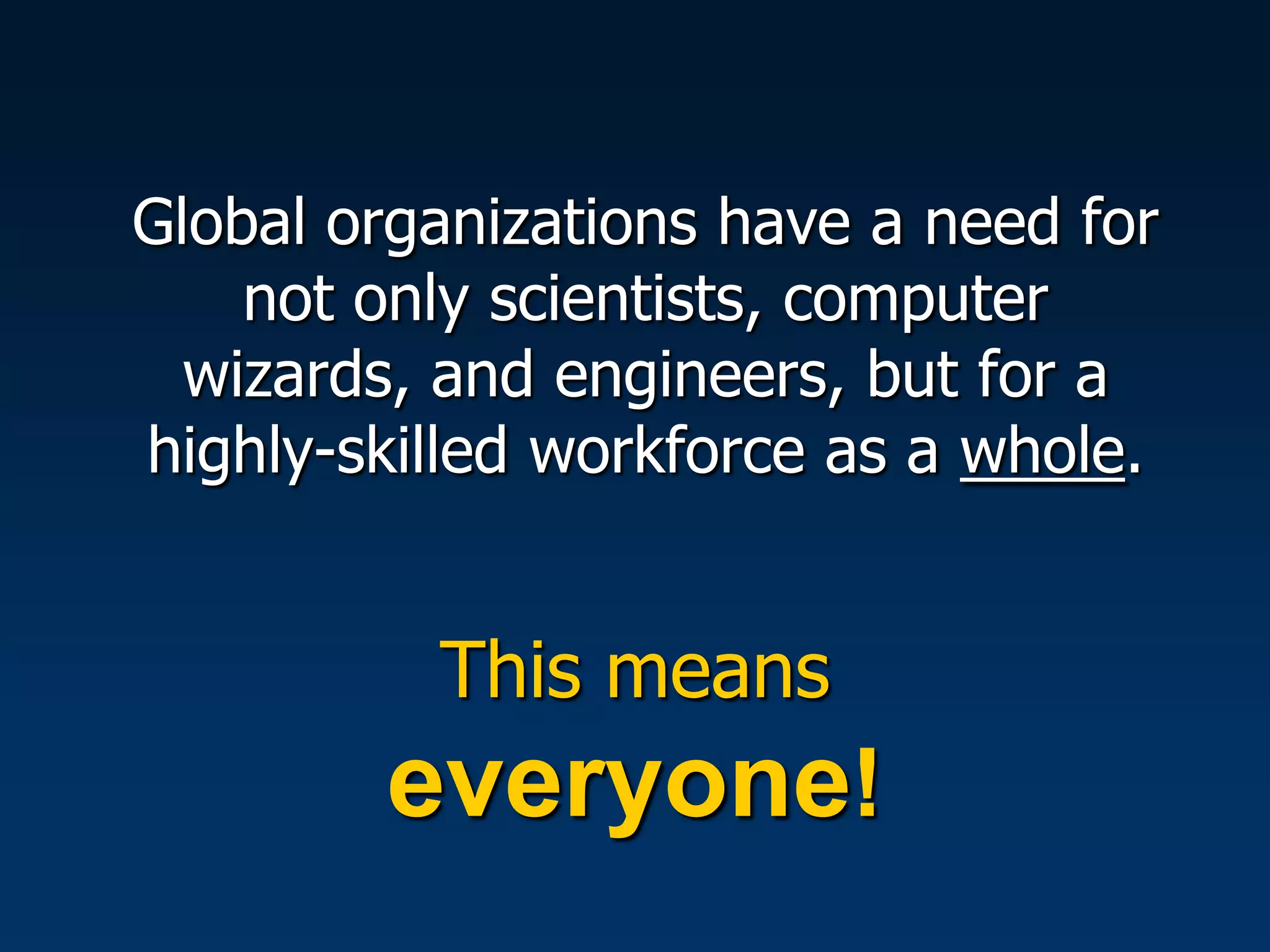 Global organizations have a need for
    not only scientists, computer
  wizards, and engineers, but for a
highly-skilled workforce as a whole.


          This means
        everyone!
 