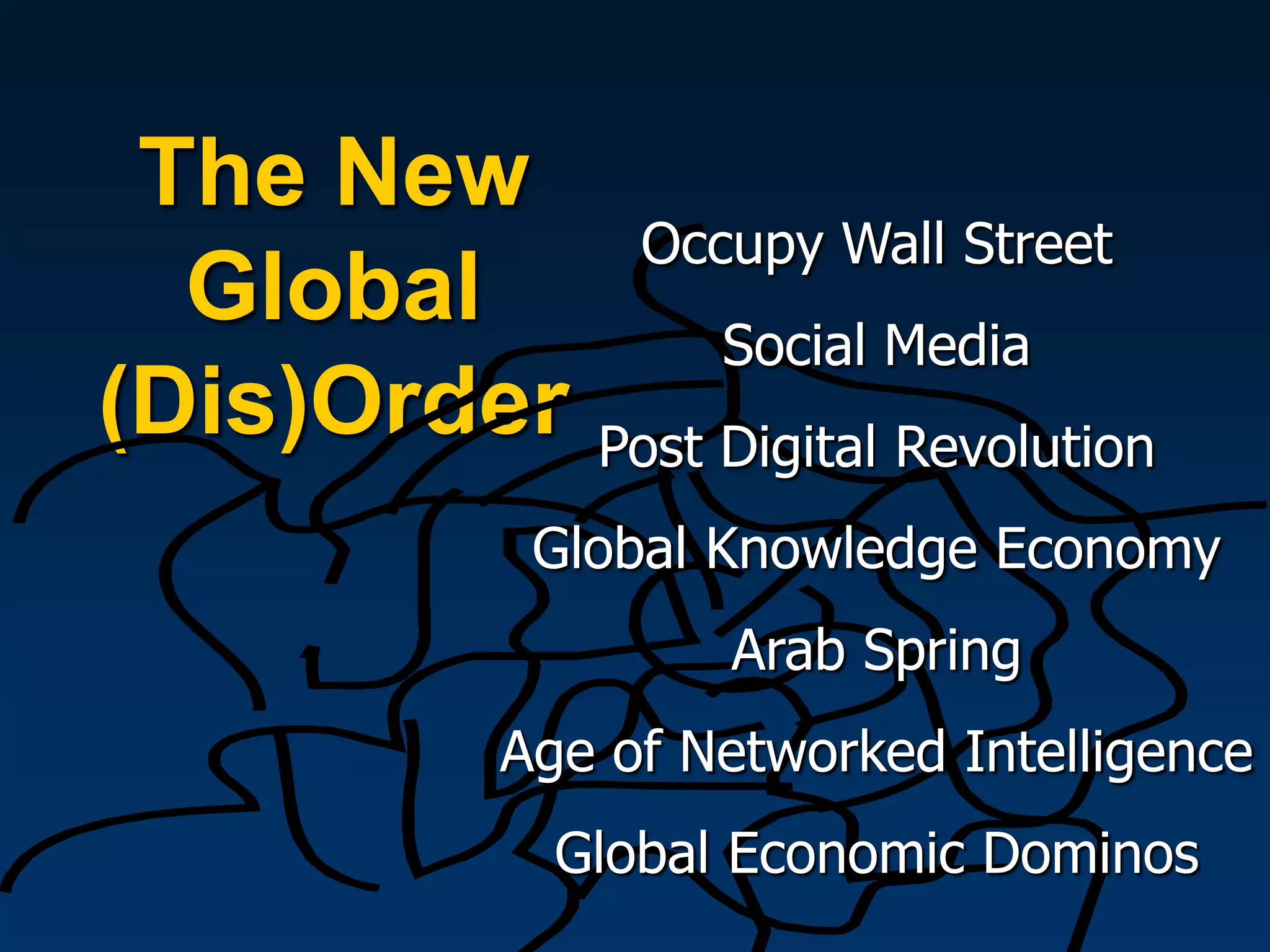 The New
              Occupy Wall Street
  Global          Social Media
(Dis)Order   Post Digital Revolution
         Global Knowledge Economy
                  Arab Spring
        Age of Networked Intelligence
          Global Economic Dominos
 