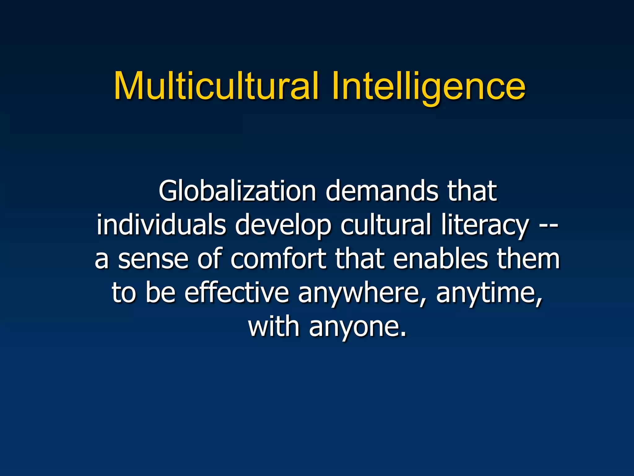 Multicultural Intelligence

      Globalization demands that
individuals develop cultural literacy --
a sense of comfort that enables them
  to be effective anywhere, anytime,
             with anyone.
 