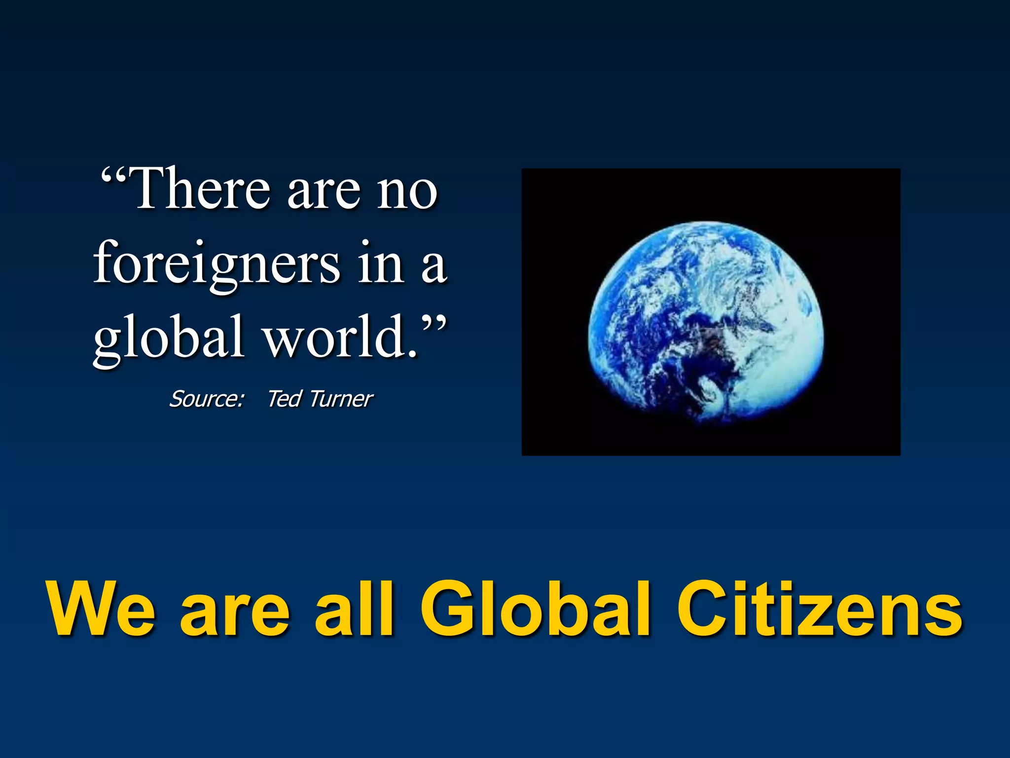 “There are no
 foreigners in a
 global world.”
    Source: Ted Turner




We are all Global Citizens
 