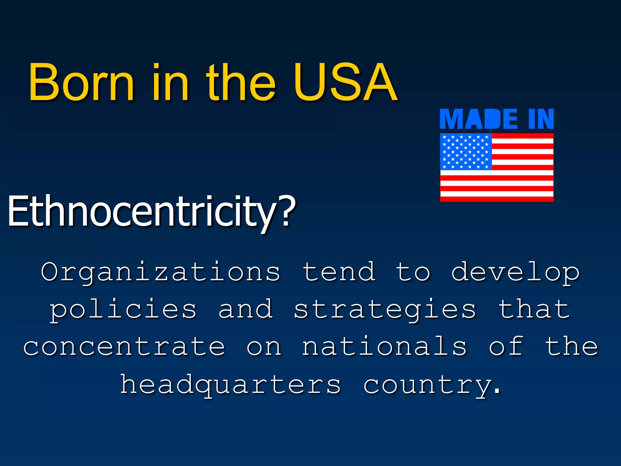 Born in the USA

Ethnocentricity?
 Organizations tend to develop
  policies and strategies that
concentrate on nationals of the
      headquarters country.
 