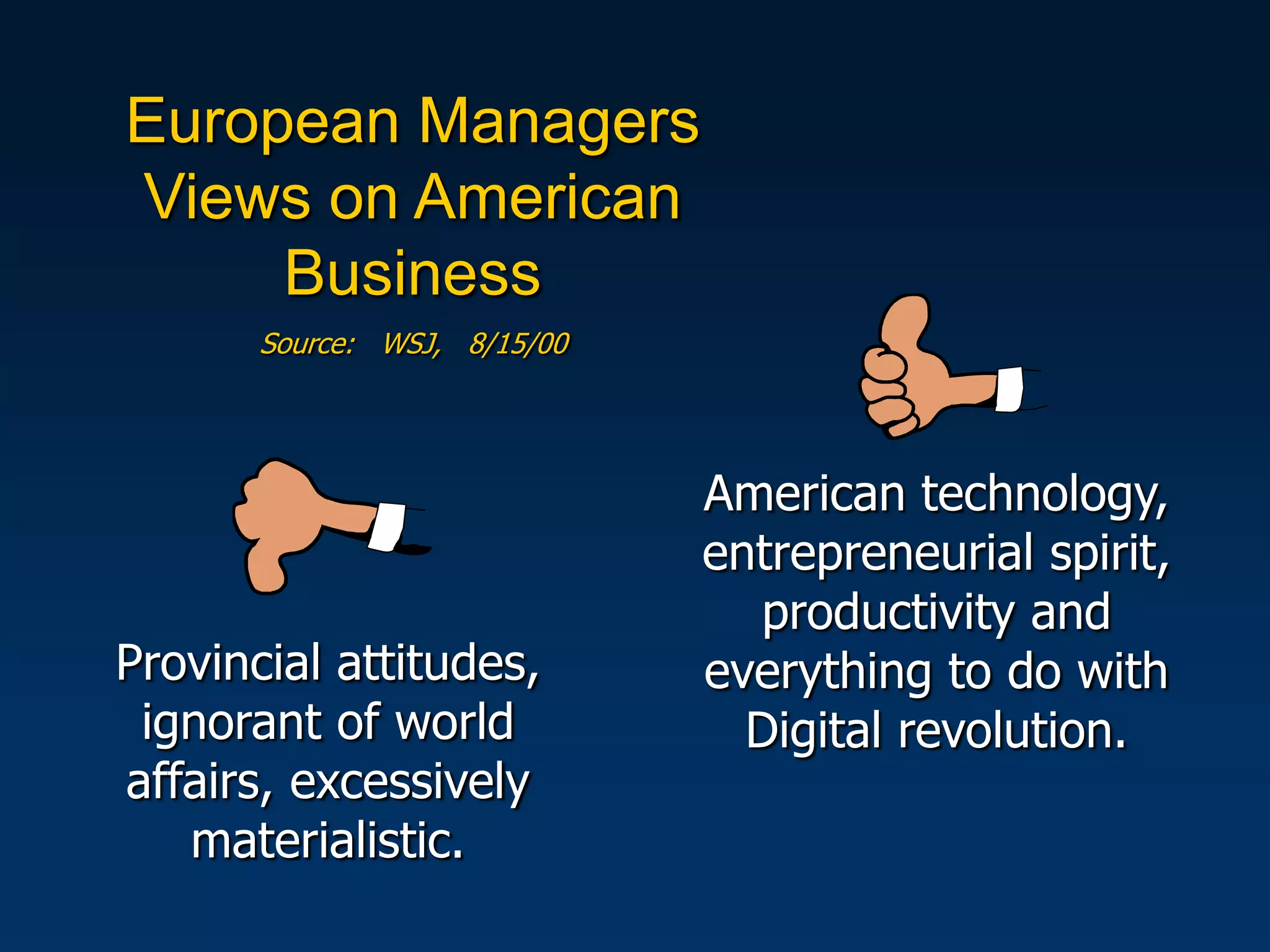 European Managers
Views on American
     Business
       Source: WSJ, 8/15/00




                              American technology,
                              entrepreneurial spirit,
                                productivity and
Provincial attitudes,         everything to do with
 ignorant of world              Digital revolution.
affairs, excessively
   materialistic.
 