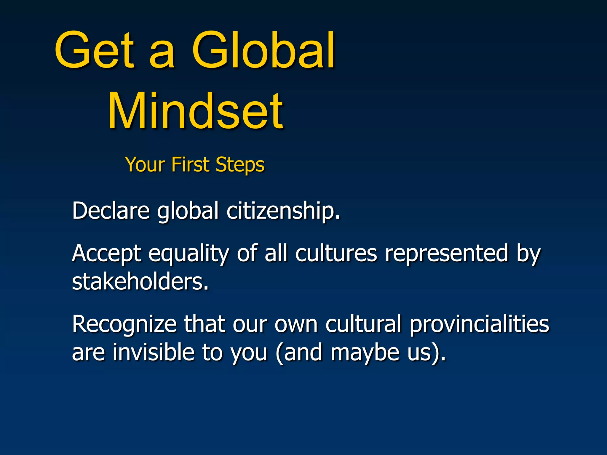 Get a Global
 Mindset
     Your First Steps

Declare global citizenship.
Accept equality of all cultures represented by
stakeholders.
Recognize that our own cultural provincialities
are invisible to you (and maybe us).
 