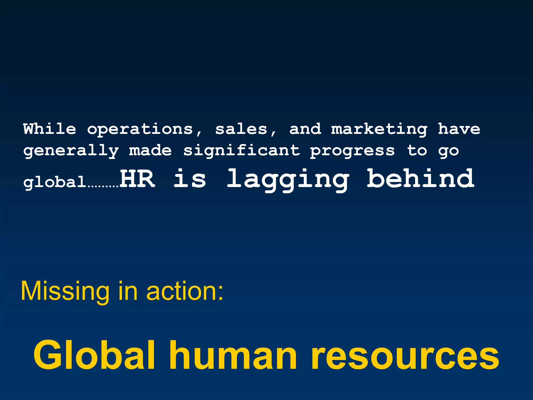 While operations, sales, and marketing have
generally made significant progress to go
global………   HR is lagging behind


Missing in action:

 Global human resources
 