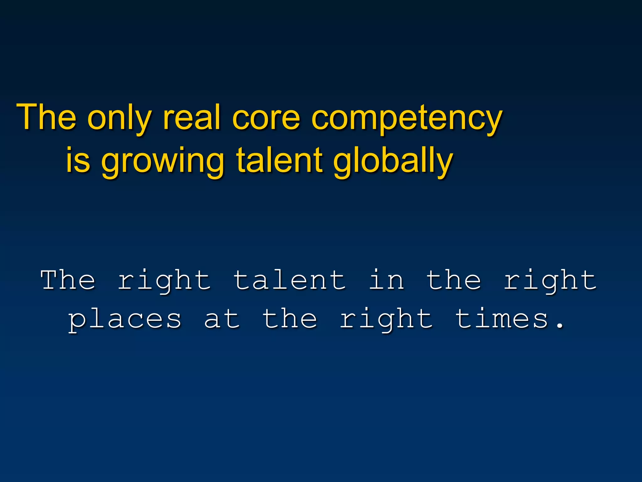 The only real core competency
  is growing talent globally


 The right talent in the right
   places at the right times.
 