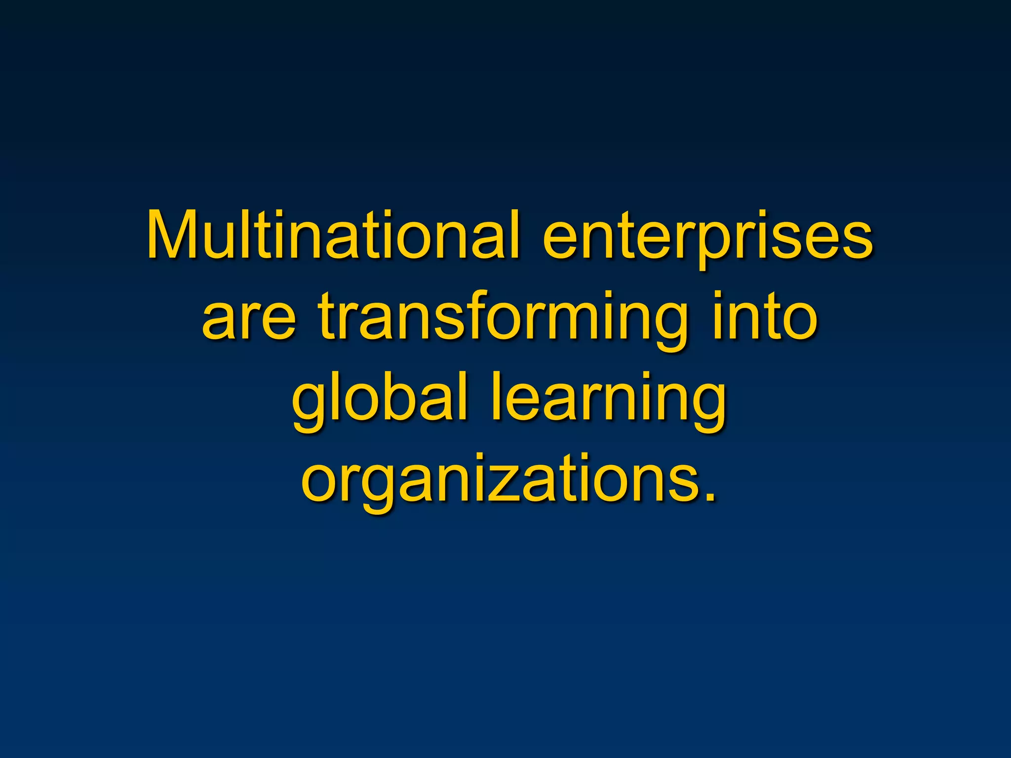 Multinational enterprises
 are transforming into
     global learning
     organizations.
 