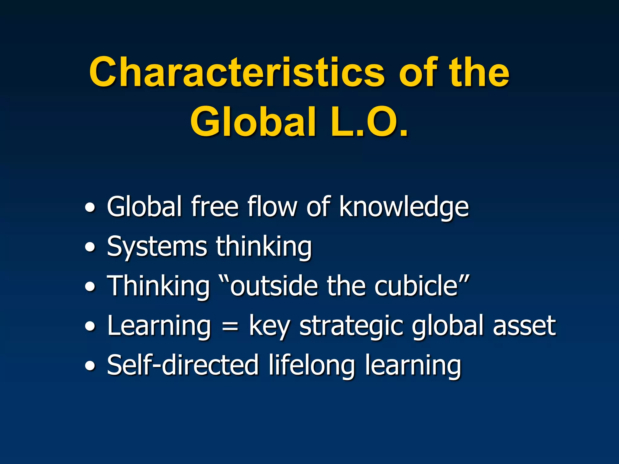 Characteristics of the
    Global L.O.
•   Global free flow of knowledge
•   Systems thinking
•   Thinking “outside the cubicle”
•   Learning = key strategic global asset
•   Self-directed lifelong learning
 