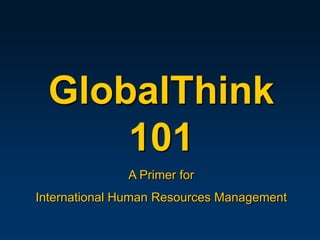 GlobalThink
      101
              A Primer for
International Human Resources Management
 