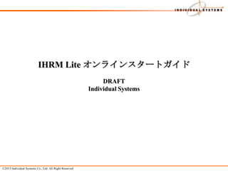 ©2013 Individual Systems Co., Ltd. All Right Reserved
IHRM Lite オンラインスタートガイド
DRAFT
Individual Systems
 