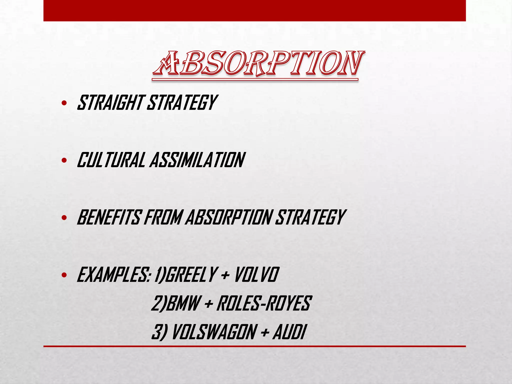 • STRAIGHT STRATEGY
• CULTURAL ASSIMILATION
• BENEFITS FROM ABSORPTION STRATEGY
• EXAMPLES: 1)GREELY + VOLVO
2)BMW + ROLES-ROYES
3) VOLSWAGON + AUDI
 