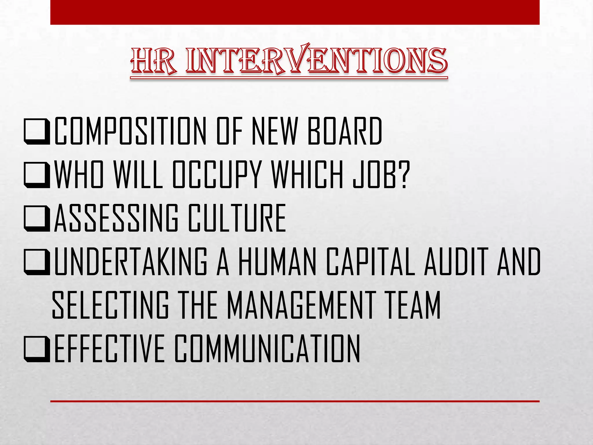 COMPOSITION OF NEW BOARD
WHO WILL OCCUPY WHICH JOB?
ASSESSING CULTURE
UNDERTAKING A HUMAN CAPITAL AUDIT AND
SELECTING THE MANAGEMENT TEAM
EFFECTIVE COMMUNICATION
 