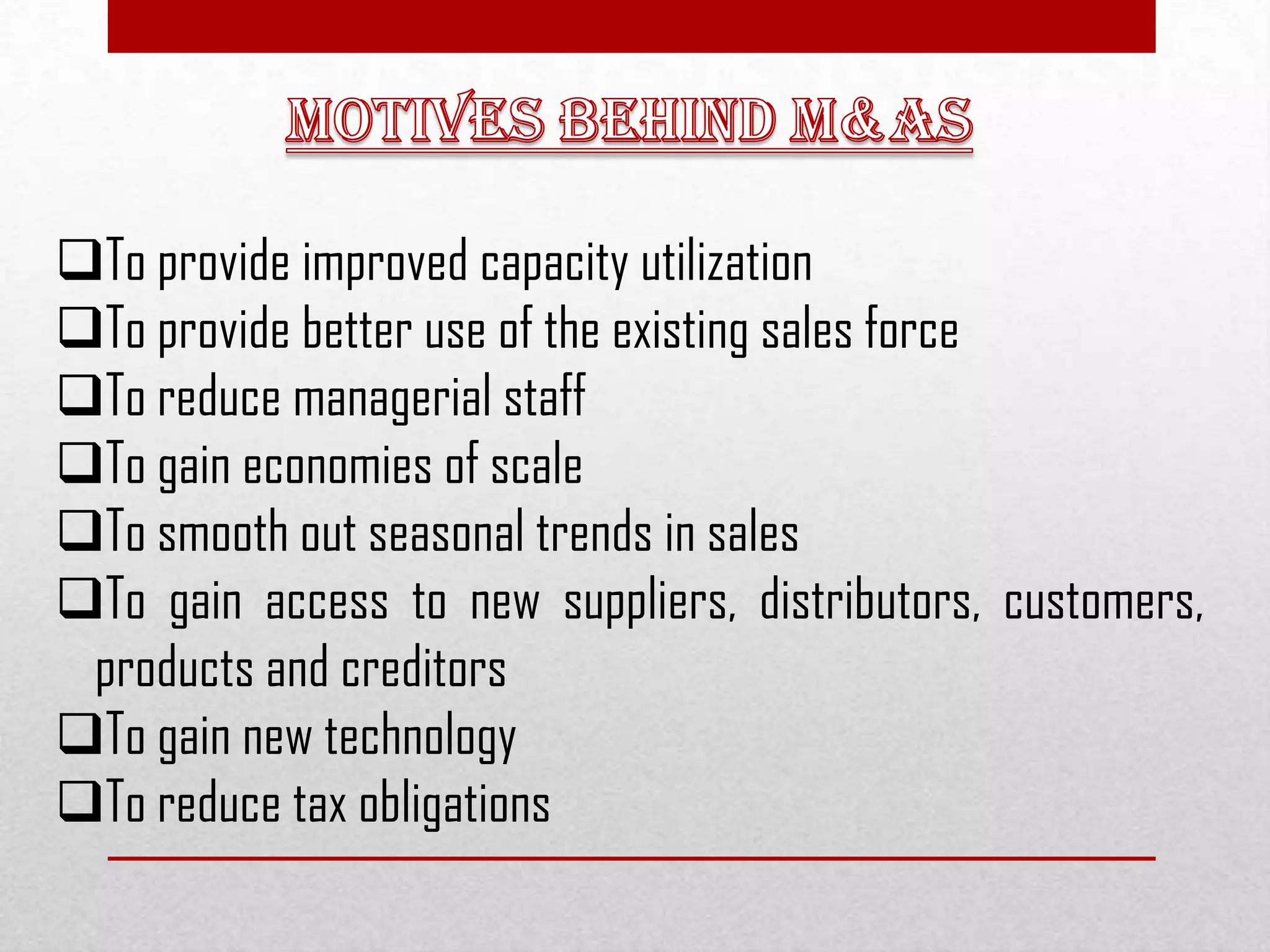 To provide improved capacity utilization
To provide better use of the existing sales force
To reduce managerial staff
To gain economies of scale
To smooth out seasonal trends in sales
To gain access to new suppliers, distributors, customers,
products and creditors
To gain new technology
To reduce tax obligations
 