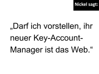 „Darf ich vorstellen, ihr
neuer Key-Account-
Manager ist das Web.“
Nickel sagt:
 