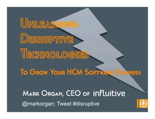 Unleashing
Disruptive
Technologies
To Grow Your HCM Software Business
Mark Organ, CEO of
@markorgan; Tweet #disruptive
 