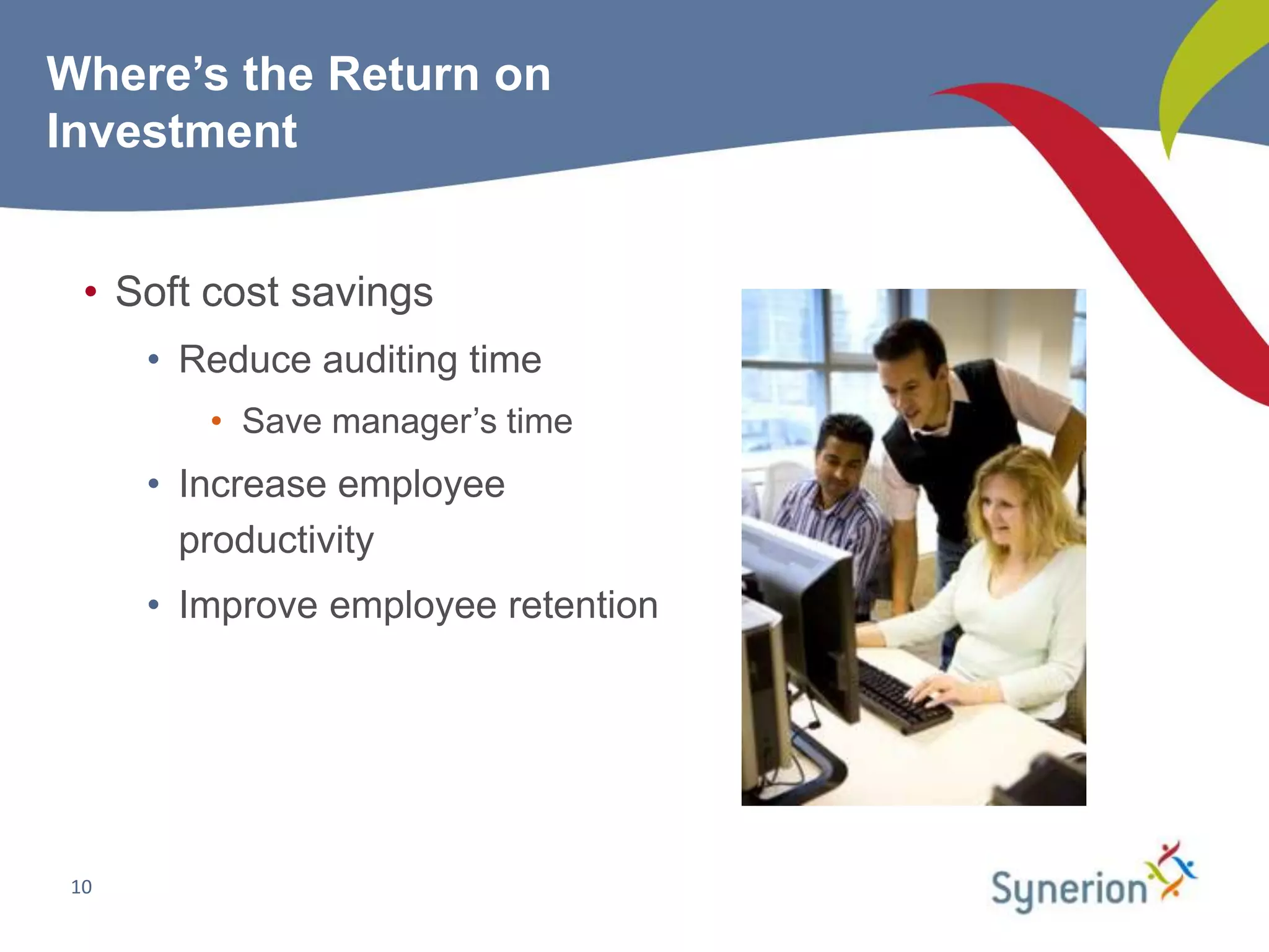 Where’s the Return on
Investment


  • Soft cost savings
      • Reduce auditing time
         • Save manager’s time
      • Increase employee
        productivity
      • Improve employee retention




 10
 