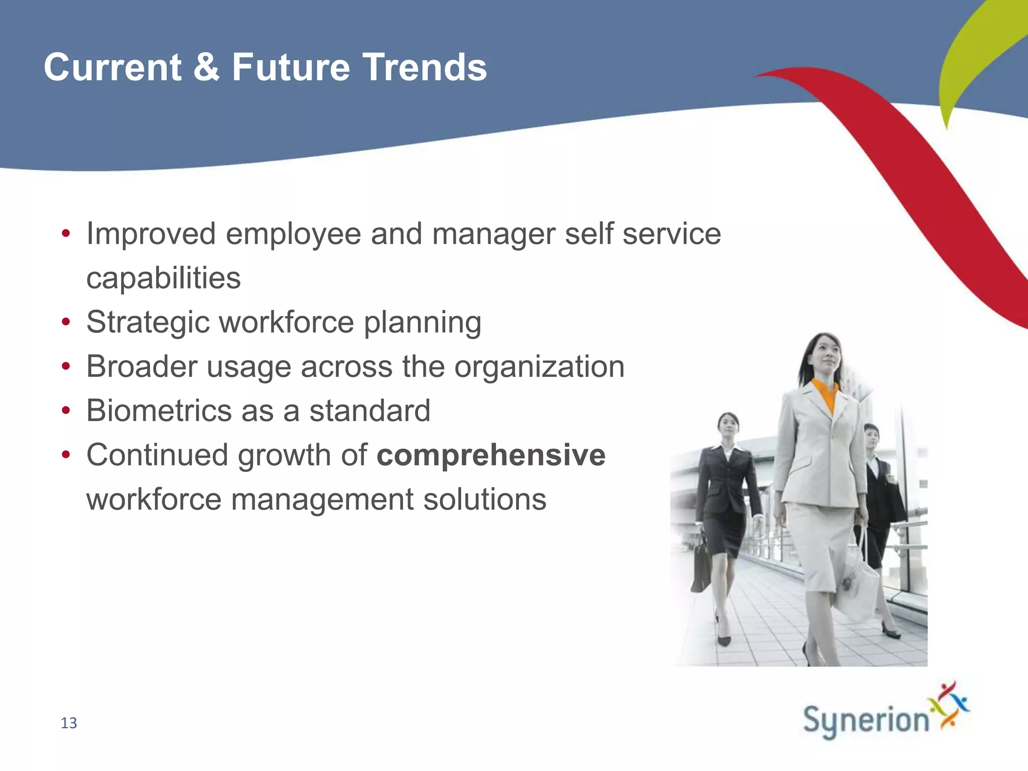 Current & Future Trends



• Improved employee and manager self service
  capabilities
• Strategic workforce planning
• Broader usage across the organization
• Biometrics as a standard
• Continued growth of comprehensive
  workforce management solutions




13
 