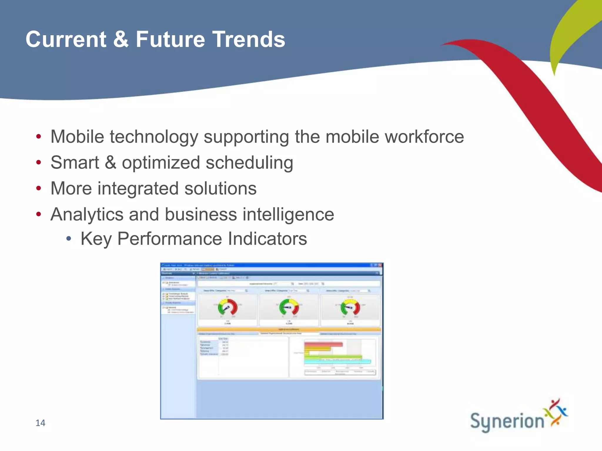 Current & Future Trends



•    Mobile technology supporting the mobile workforce
•    Smart & optimized scheduling
•    More integrated solutions
•    Analytics and business intelligence
      • Key Performance Indicators




14
 