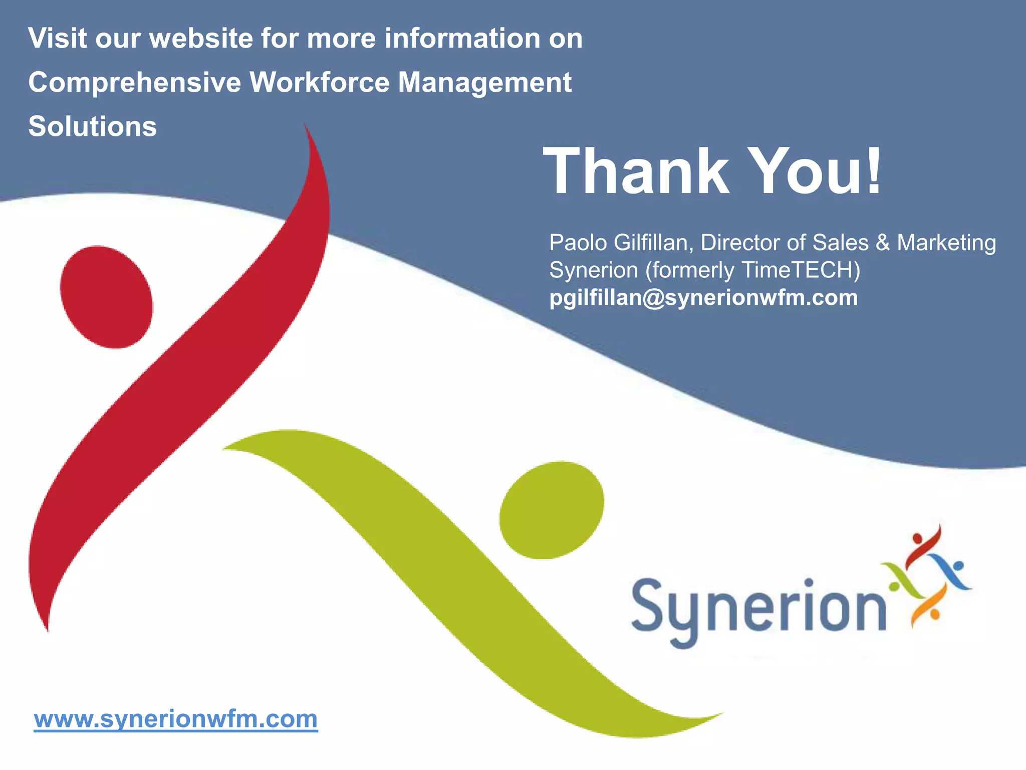 Visit our website for more information on
Comprehensive Workforce Management
Solutions
                                     Thank You!
                                      Paolo Gilfillan, Director of Sales & Marketing
                                      Synerion (formerly TimeTECH)
                                      pgilfillan@synerionwfm.com




www.synerionwfm.com
 