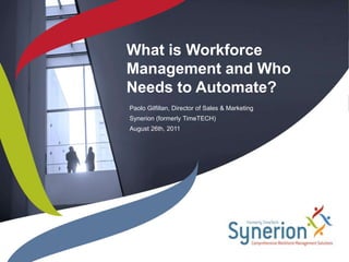 What is Workforce
Management and Who
Needs to Automate?
Paolo Gilfillan, Director of Sales & Marketing
Synerion (formerly TimeTECH)
August 26th, 2011
 