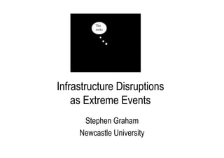 Infrastructure Disruptions
as Extreme Events
Stephen Graham
Newcastle University
IHRR Seminar

 