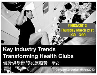 #IHRSA2013
                     Thursday March 21st
                          1:30 - 3:00


Key Industry Trends
Transforming Health Clubs
健身 乐部的发展趋势 早安
                  @bryankorourke #ihrsa2013
                                           1
 