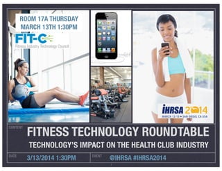 CONTENT
DATE EVENT
3/13/2014 1:30PM @IHRSA #IHRSA2014
FITNESS TECHNOLOGY ROUNDTABLE
TECHNOLOGY’S IMPACT ON THE HEALTH CLUB INDUSTRY
1
ROOM 17A THURSDAY
MARCH 13TH 1:30PM
 