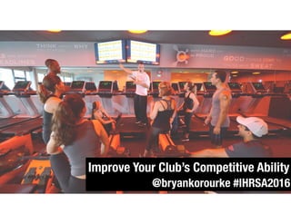 Improve Your Club’s Competitive Ability
@bryankorourke #IHRSA2016
 
