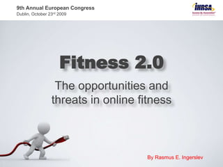 9th Annual European Congress 	Dublin, October 23rd 2009 Fitness 2.0The opportunities and threats in online fitness By Rasmus E. Ingerslev 