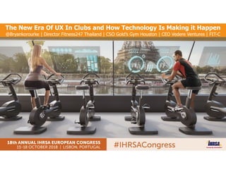 The New Era Of UX In Clubs and How Technology Is Making it Happen
@Bryankorourke | Director Fitness247 Thailand | CSO Gold’s Gym Houston | CEO Vedere Ventures | FIT-C
 