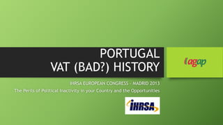 PORTUGAL
VAT (BAD?) HISTORY
IHRSA EUROPEAN CONGRESS – MADRID 2013
The Perils of Political Inactivity in your Country and the Opportunities

 