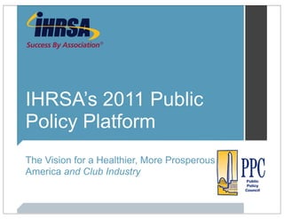 IHRSA’s 2011 Public
Policy Platform
The Vision for a Healthier, More Prosperous
America and Club Industry
 