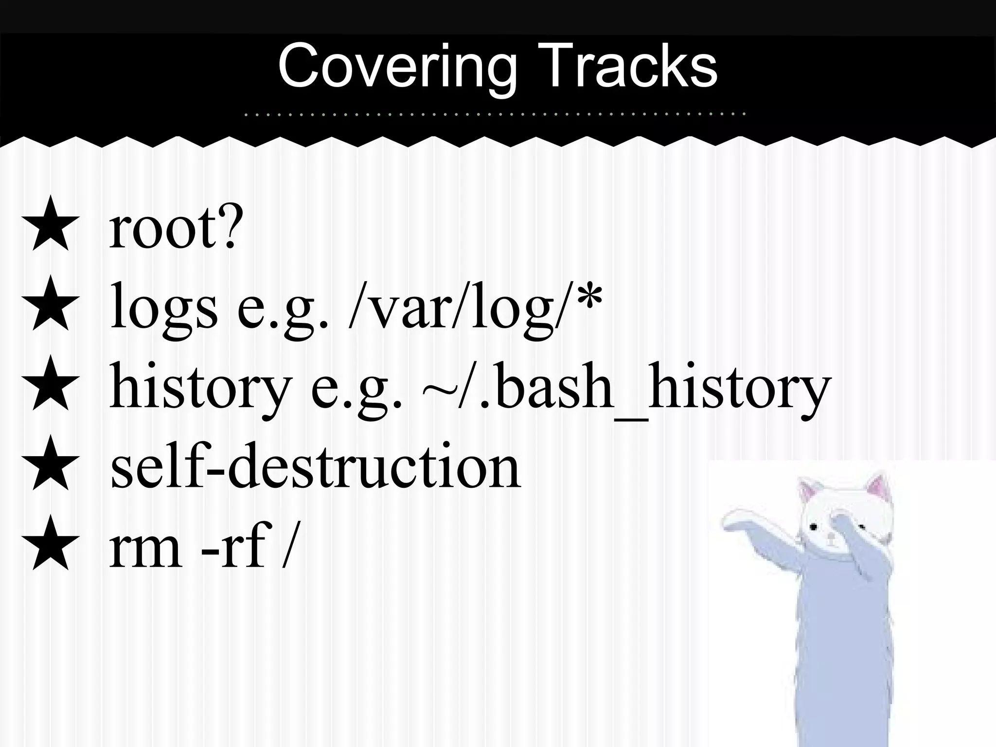 Covering Tracks 
★ root? 
★ logs e.g. /var/log/* 
★ history e.g. ~/.bash_history 
★ self-destruction 
★ rm -rf / 
 
