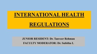 INTERNATIONAL HEALTH
REGULATIONS
JUNIOR RESIDENT: Dr. Tanveer Rehman
FACULTY MODERATOR: Dr. Subitha L
 