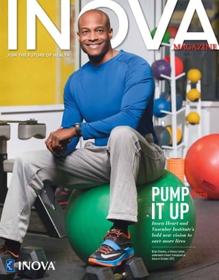 MAGAZINE
JOIN THE FUTURE OF HEALTH
PUMP
IT UPInova Heart and
Vascular Institute’s
bold new vision to
save more lives
FALL
2015
Brian Stevens, a fitness trainer,
underwent a heart transplant at
Inova in October 2012.
 