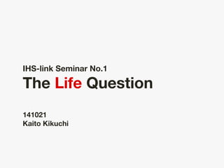 ! 
IHS-link Seminar No.1 
The Life Question 
141021 
Kaito Kikuchi 
 