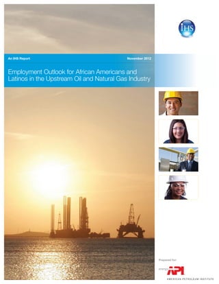 November 2012
Employment Outlook for African Americans and
Latinos in the Upstream Oil and Natural Gas Industry
An IHS Report
Prepared for:
 
