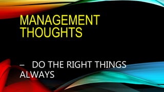 MANAGEMENT
THOUGHTS
– DO THE RIGHT THINGS
ALWAYS
 