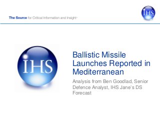 Ballistic Missile
Launches Reported in
Mediterranean
Analysis from Ben Goodlad, Senior
Defence Analyst, IHS Jane’s DS
Forecast
 