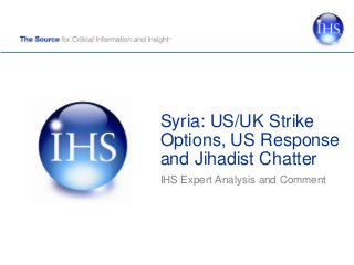 Syria: US/UK Strike
Options, US Response
and Jihadist Chatter
IHS Expert Analysis and Comment
 