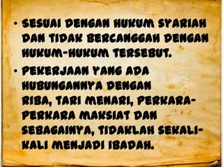 ? Sesuai dengan hukum syariah
  dan tidak bercanggah dengan
  hukum-hukum tersebut.
? pekerjaan yang ada
  hubungannya dengan
  riba, tari menari, perkara-
  perkara maksiat dan
  sebagainya, tidaklah sekali-
  kali menjadi ibadah.
 