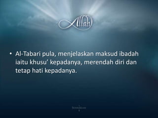 ? Al-Tabari pula, menjelaskan maksud ibadah
  iaitu khusu kepadanya, merendah diri dan
  tetap hati kepadanya.
 