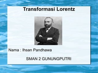 Transformasi Lorentz
Nama : Ihsan Pandhawa
SMAN 2 GUNUNGPUTRI
 