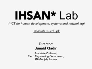Director:
Junaid Qadir
Associate Professor,
Elect. Engineering Department,
ITU-Punjab, Lahore
IHSAN* Lab(*ICT for human development, systems and networking)
Ihsanlab.itu.edu.pk
 
